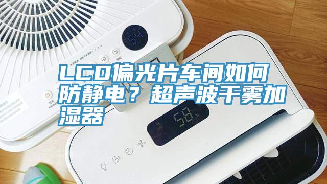 LCD偏光片車間如何防靜電？超聲波幹霧加濕器