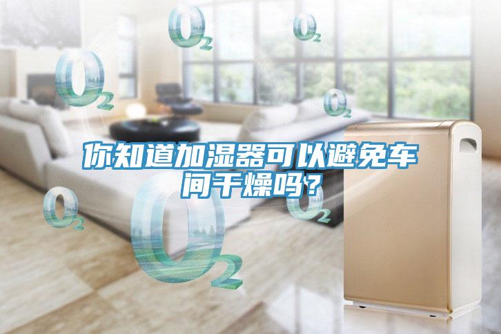 你知道加濕器可以避免車間幹燥嗎？