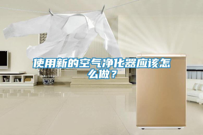 使用新的空氣淨化器應該怎麽做？