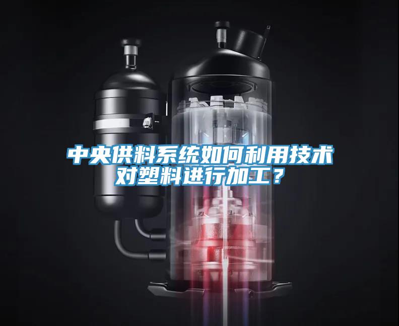 中央供料係統如何利用技術對塑料進行加工？