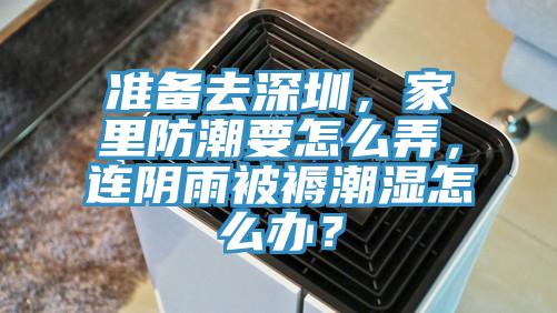 準備去深圳，家裏防潮要怎麽弄，連陰雨被褥潮濕怎麽辦？