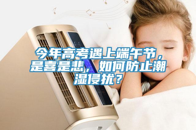 今年高考遇上端午節，是喜是悲，如何防止潮濕侵擾？