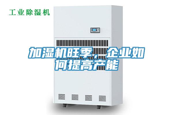 加濕機旺季，企業如何提高產能