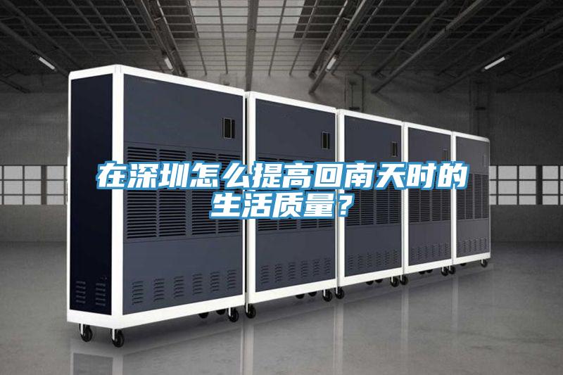 在深圳怎麽提高回南天時的生活質量？