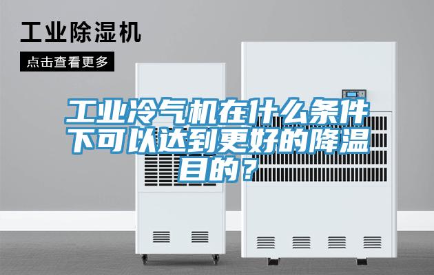 工業冷氣機在什麽條件下可以達到更好的降溫目的？