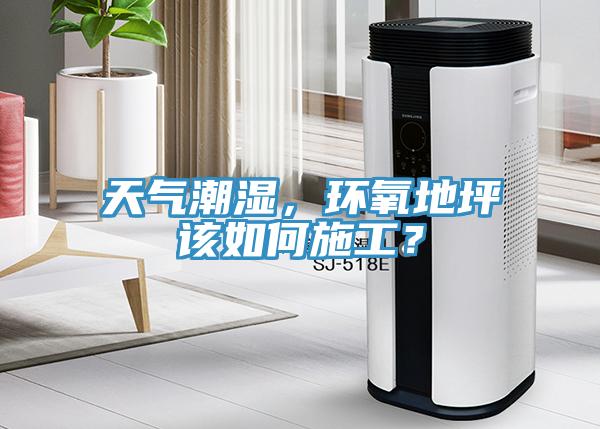 天氣潮濕，環氧地坪該如何施工？