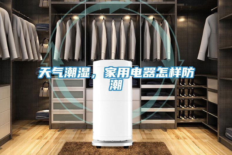天氣潮濕，家用電器怎樣防潮