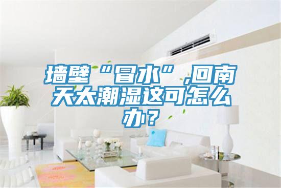 牆壁“冒水”,回南天太潮濕這可怎麽辦？