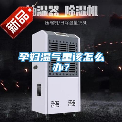 孕婦濕氣重該怎麽辦？