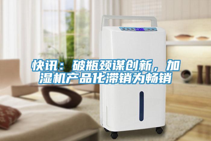 快訊：破瓶頸謀創新，加濕機產品化滯銷為暢銷
