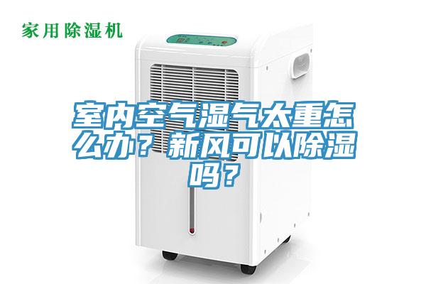 室內空氣濕氣太重怎麽辦？新風可以除濕嗎？