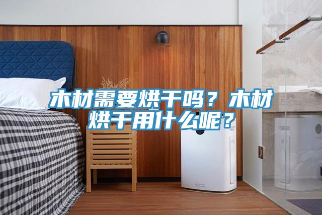 木材需要烘幹嗎？木材烘幹用什麽呢？