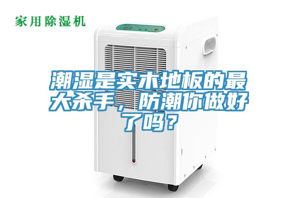 潮濕是實木地板的最大殺手，防潮你做好了嗎？