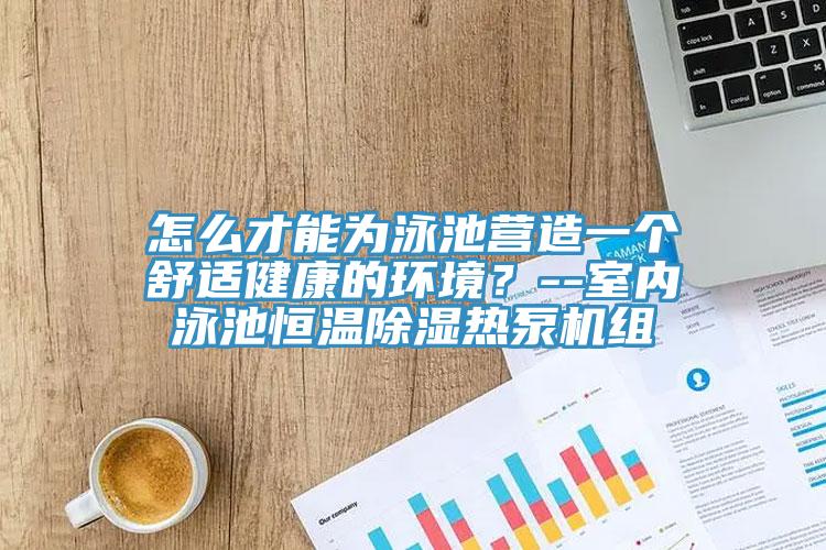 怎麽才能為泳池營造一個舒適健康的環境？--室內泳池恒溫除濕熱泵機組