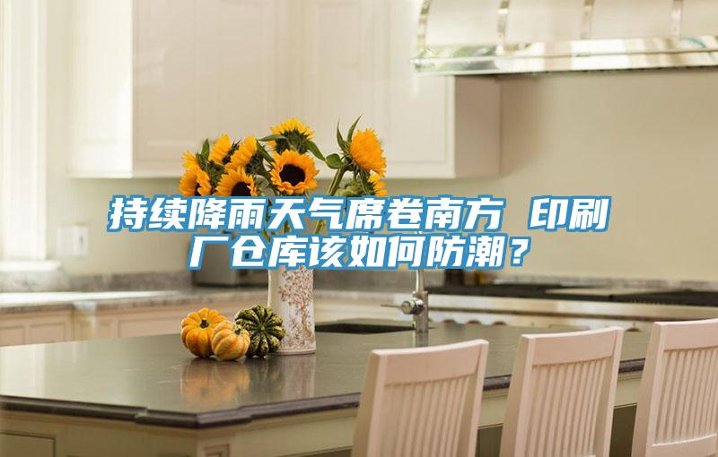 持續降雨天氣席卷南方 印刷廠倉庫該如何防潮？