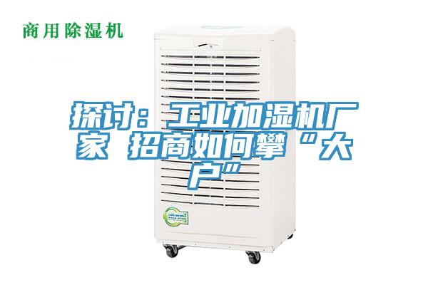 探討：工業加濕機廠家 招商如何攀“大戶”