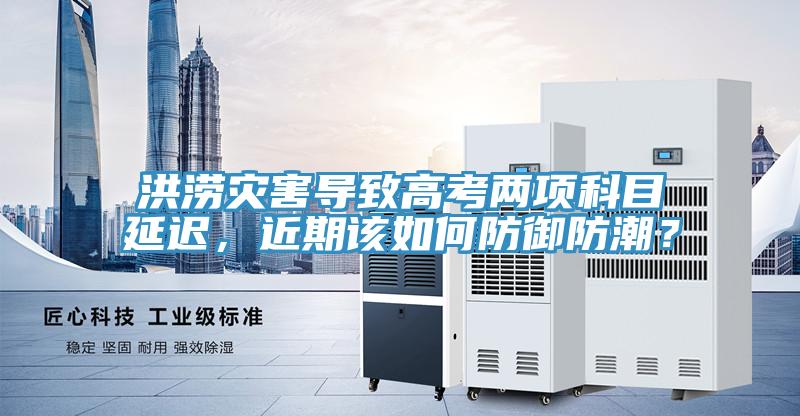 洪澇災害導致高考兩項科目延遲，近期該如何防禦防潮？