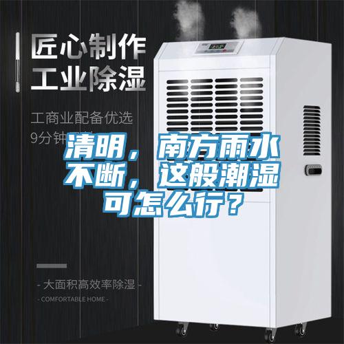 清明，南方雨水不斷，這般潮濕可怎麽行？