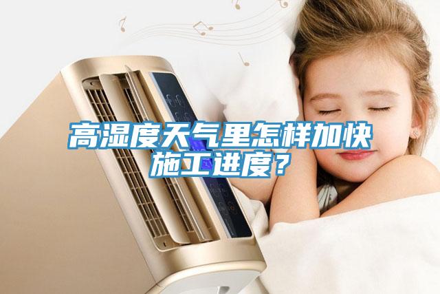 高濕度天氣裏怎樣加快施工進度？