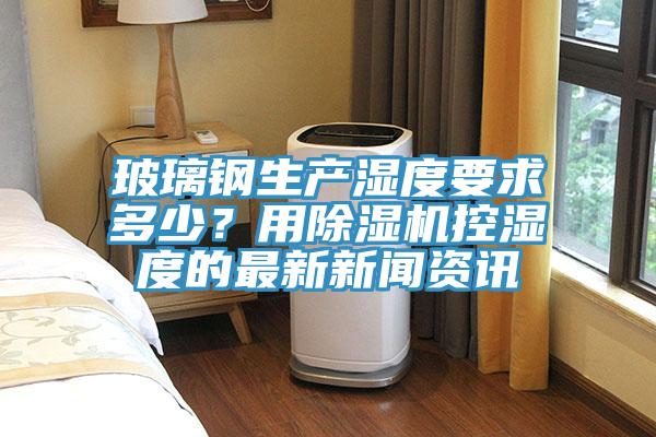 玻璃鋼生產濕度要求多少？用香蕉视频国产控濕度的最新新聞資訊