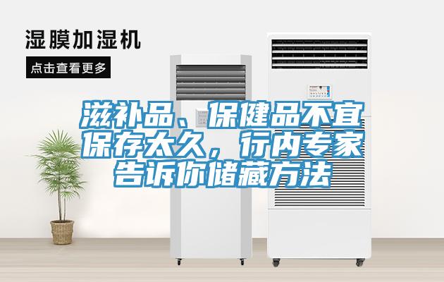 滋補品、保健品不宜保存太久，行內專家告訴你儲藏方法