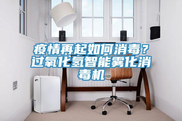 疫情再起如何消毒？過氧化氫智能霧化消毒機