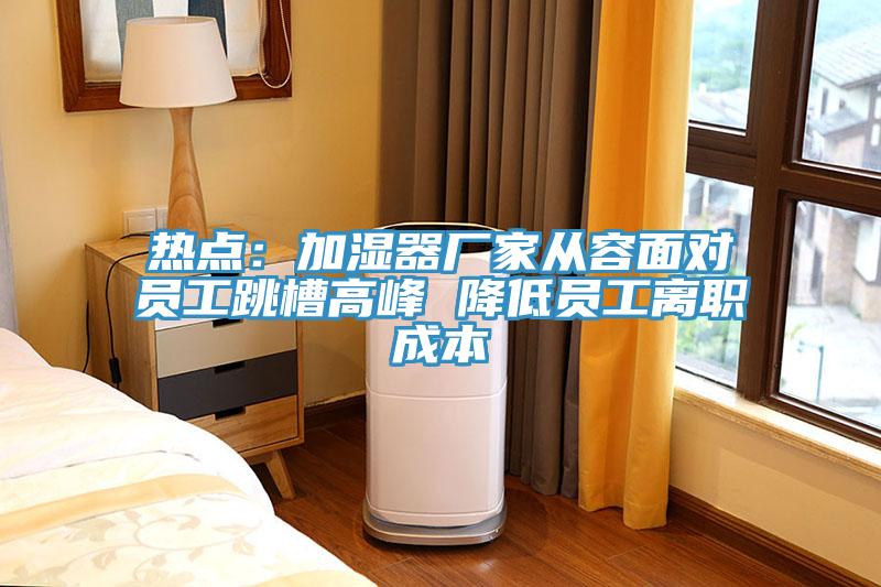 熱點：加濕器廠家從容麵對員工跳槽高峰 降低員工離職成本