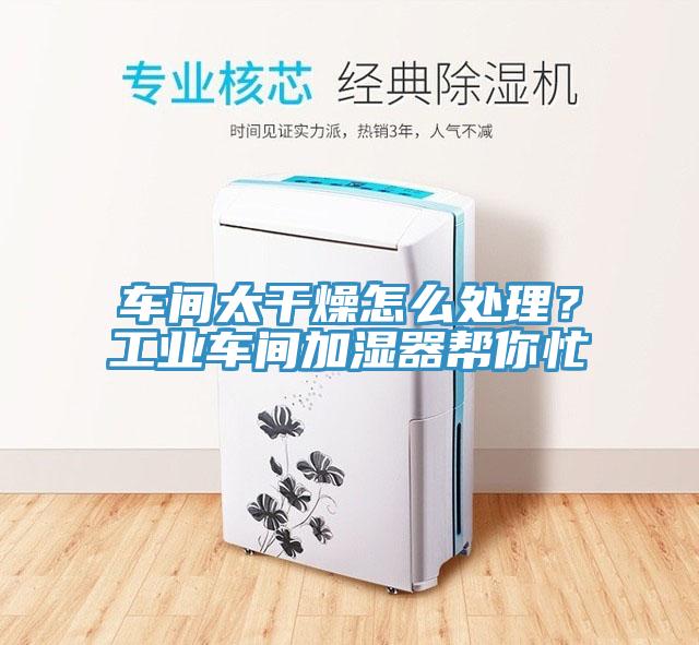車間太幹燥怎麽處理？工業車間加濕器幫你忙