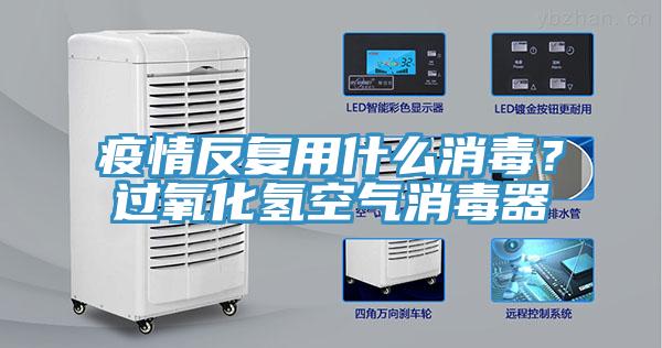 疫情反複用什麽消毒？過氧化氫空氣消毒器