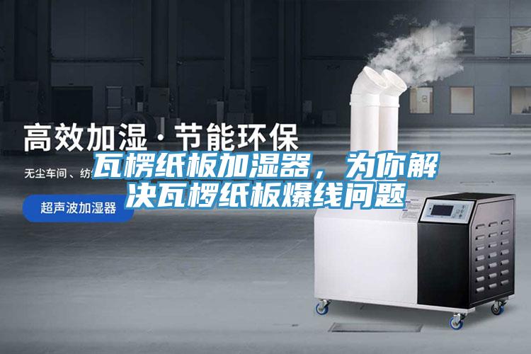 瓦楞紙板加濕器，為你解決瓦欏紙板爆線問題