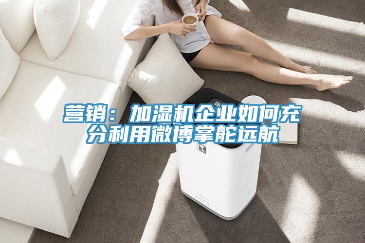 營銷：加濕機企業如何充分利用微博掌舵遠航