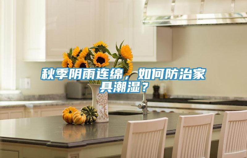 秋季陰雨連綿，如何防治家具潮濕？
