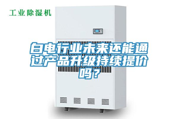 白電行業未來還能通過產品升級持續提價嗎？