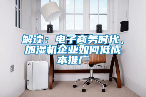 解讀：電子商務時代，加濕機企業如何低成本推廣