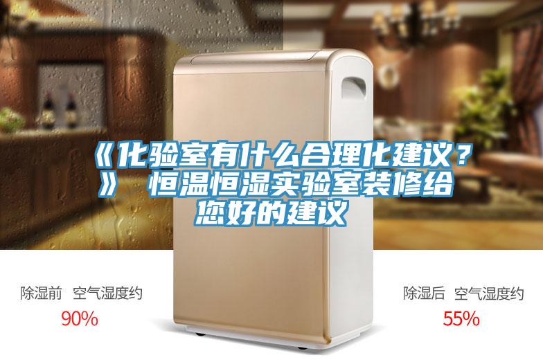 《化驗室有什麽合理化建議？》 恒溫恒濕實驗室裝修給您好的建議