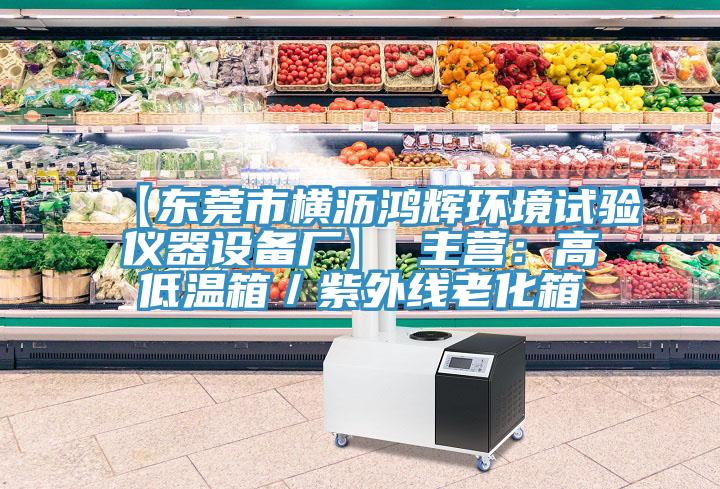 【東莞市橫瀝鴻輝環境試驗儀器設備廠】 主營：高低溫箱／紫外線老化箱