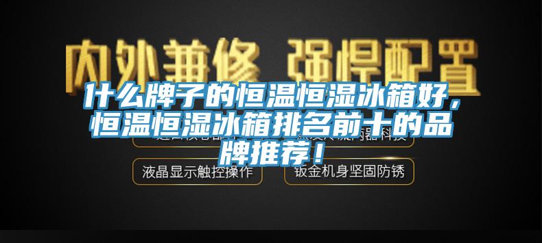 什麽牌子的恒溫恒濕冰箱好，恒溫恒濕冰箱排名前十的品牌推薦！