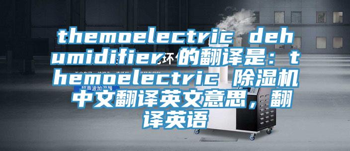 themoelectric dehumidifier 的翻譯是：themoelectric 香蕉视频国产 中文翻譯英文意思，翻譯英語