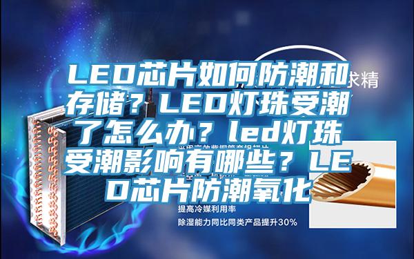 LED芯片如何防潮和存儲？LED燈珠受潮了怎麽辦？led燈珠受潮影響有哪些？LED芯片防潮氧化