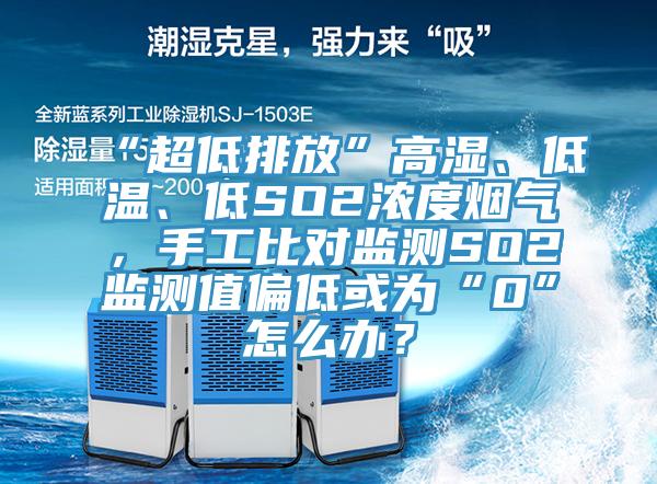 “超低排放”高濕、低溫、低SO2濃度煙氣，手工比對監測SO2監測值偏低或為“0”怎麽辦？