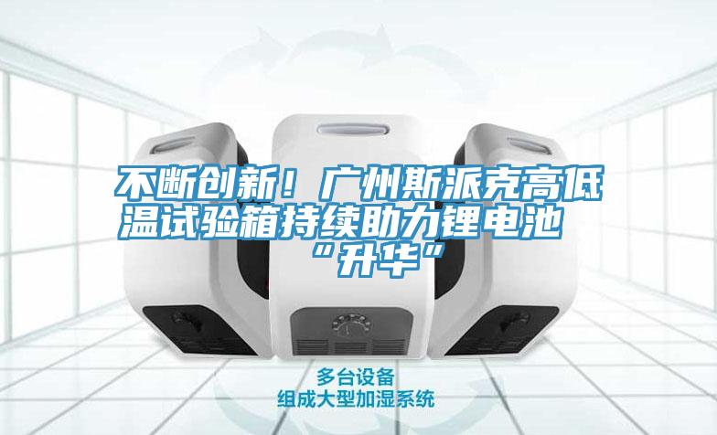 不斷創新！廣州斯派克高低溫試驗箱持續助力鋰電池“升華”