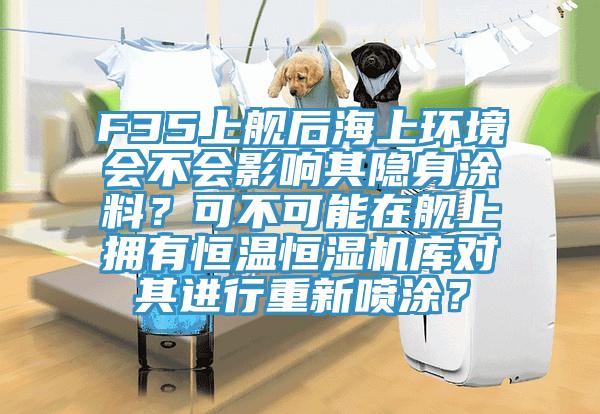 F35上艦後海上環境會不會影響其隱身塗料？可不可能在艦上擁有恒溫恒濕機庫對其進行重新噴塗？