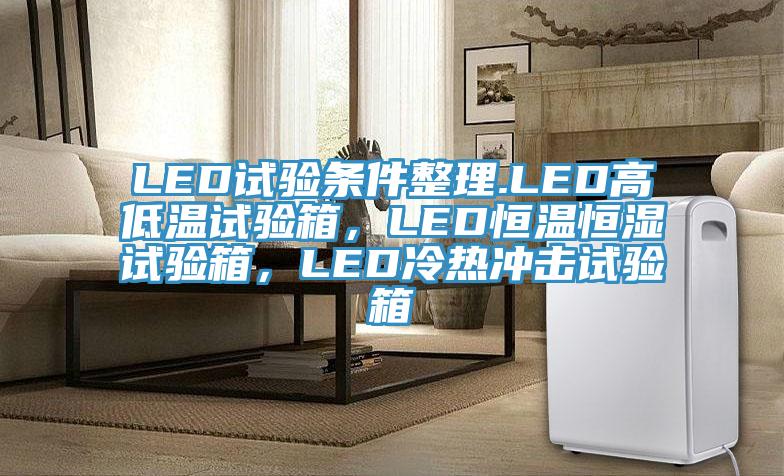 LED試驗條件整理.LED高低溫試驗箱，LED恒溫恒濕試驗箱，LED冷熱衝擊試驗箱
