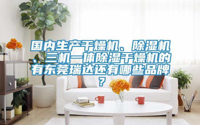 國內生產幹燥機、香蕉视频国产、三機一體除濕幹燥機的有東莞瑞達還有哪些品牌？