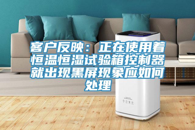 客戶反映：正在使用著恒溫恒濕試驗箱控製器就出現黑屏現象應如何處理