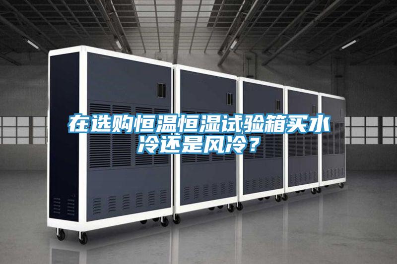 在選購恒溫恒濕試驗箱買水冷還是風冷？