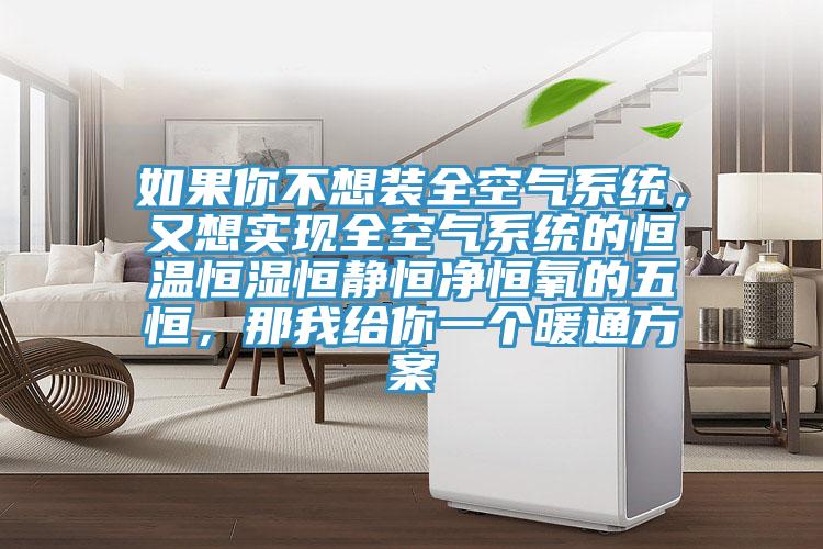 如果你不想裝全空氣係統，又想實現全空氣係統的恒溫恒濕恒靜恒淨恒氧的五恒，那我給你一個暖通方案