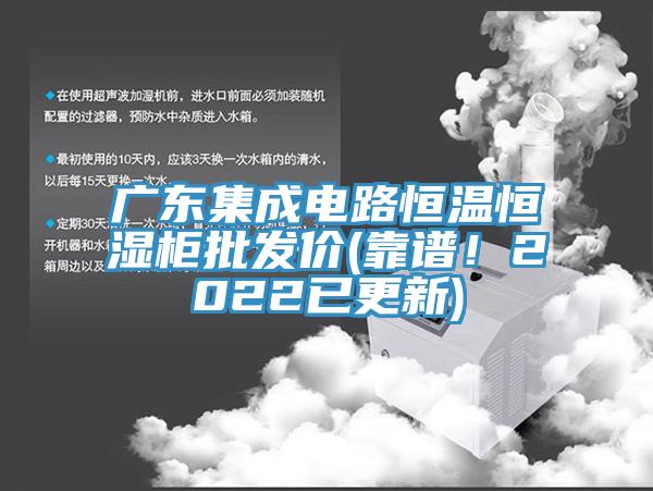 廣東集成電路恒溫恒濕櫃批發價(靠譜！2022已更新)