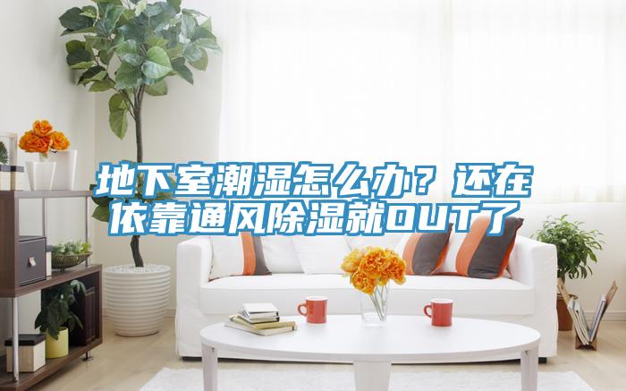地下室潮濕怎麽辦？還在依靠通風除濕就OUT了