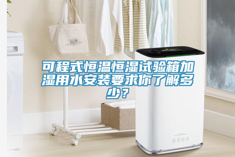 可程式恒溫恒濕試驗箱加濕用水安裝要求你了解多少？